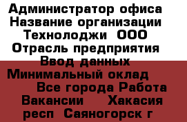 Администратор офиса › Название организации ­ Технолоджи, ООО › Отрасль предприятия ­ Ввод данных › Минимальный оклад ­ 19 000 - Все города Работа » Вакансии   . Хакасия респ.,Саяногорск г.